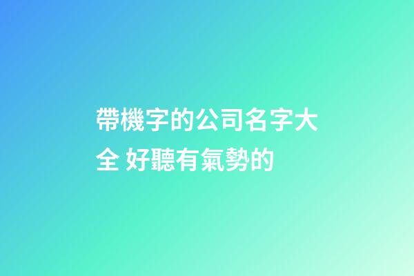 帶機字的公司名字大全 好聽有氣勢的-第1張-公司起名-玄機派